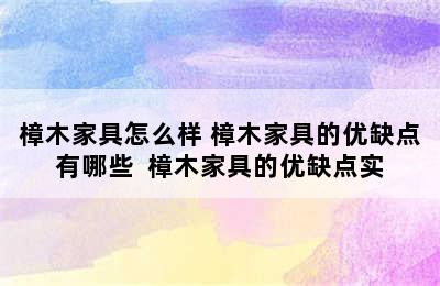 樟木家具怎么样 樟木家具的优缺点有哪些  樟木家具的优缺点实